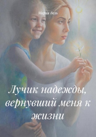 Мария Вель. Лучик надежды, вернувший меня к жизни