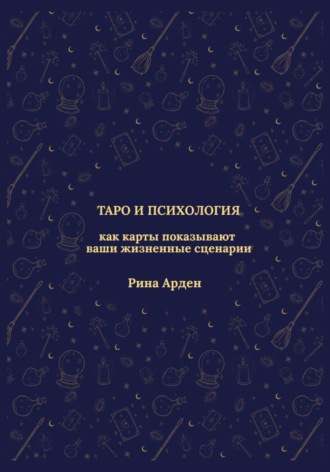 Рина Арден. Таро и психология: как карты показывают ваши жизненные сценарии