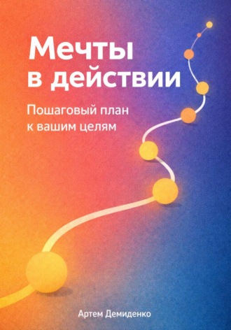 Артем Демиденко. Мечты в действии: Пошаговый план к вашим целям