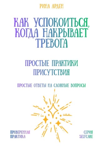 Рина Арден. Как успокоиться, когда накрывает тревога: простые практики присутствия