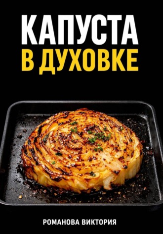 Романова Виктория. Капуста в духовке: стейки, запеканки, чипсы, “как в ресторане”