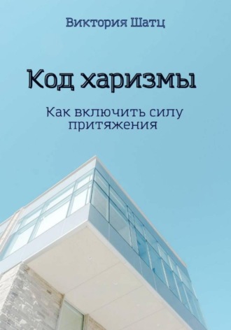 Виктория Шатц. Код харизмы. Как включить силу притяжения
