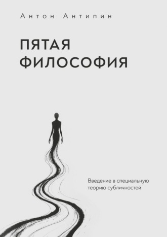 Антон Романович Антипин. Пятая философия. Введение в специальную теорию субличностей
