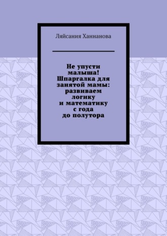 Ляйсания Ханнанова. Не упусти малыша! Шпаргалка для занятой мамы: развиваем логику и математику с года до полутора