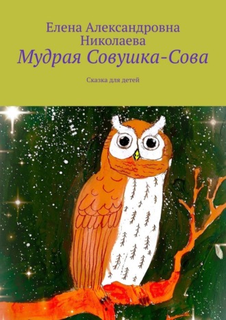 Елена Александровна Николаева. Мудрая Совушка-Сова. Сказка для детей