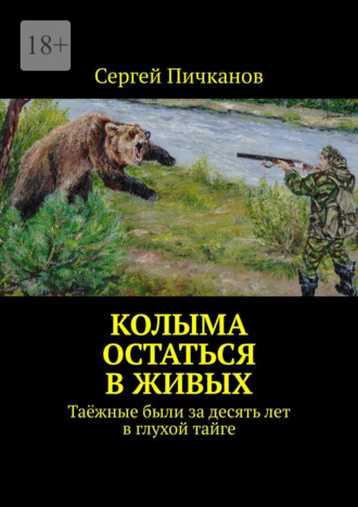 Сергей Петрович Пичканов. Колыма: остаться в живых. Таёжные были за десять лет в глухой тайге