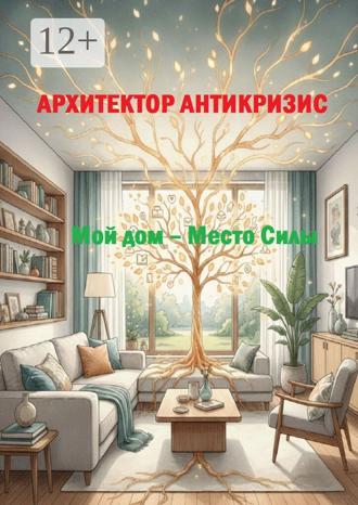Архитектор Антикризис. Мой дом – Место Силы