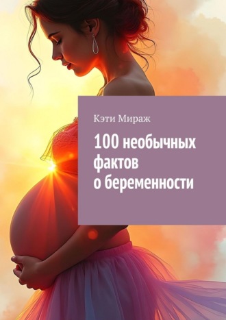 Кэти Мираж. 100 необычных фактов о беременности