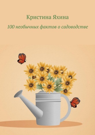 Кристина Яхина. 100 необычных фактов о садоводстве