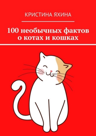 Кристина Яхина. 100 необычных фактов о котах и кошках