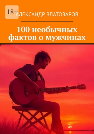 Александр Златозаров. 100 необычных фактов о мужчинах