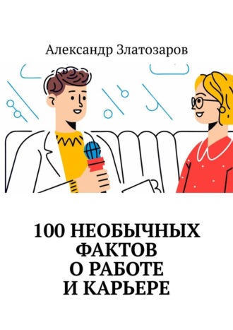 Александр Златозаров. 100 необычных фактов о работе и карьере