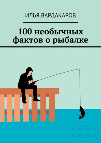 Илья Вардакаров. 100 необычных фактов о рыбалке