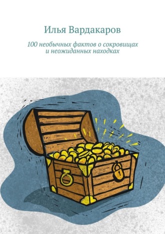 Илья Вардакаров. 100 необычных фактов о сокровищах и неожиданных находках