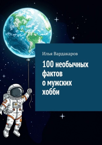 Илья Вардакаров. 100 необычных фактов о мужских хобби