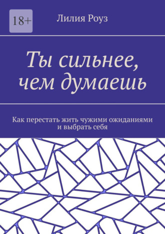 Лилия Роуз. Ты сильнее, чем думаешь. Как перестать жить чужими ожиданиями и выбрать себя