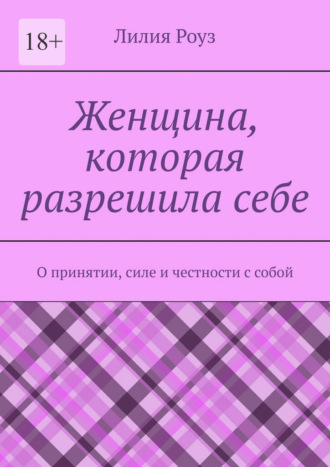 Лилия Роуз. Женщина, которая разрешила себе. О принятии, силе и честности с собой