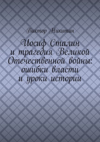 Виктор Никитин. Иосиф Сталин и трагедия Великой Отечественной войны: ошибки власти и уроки истории