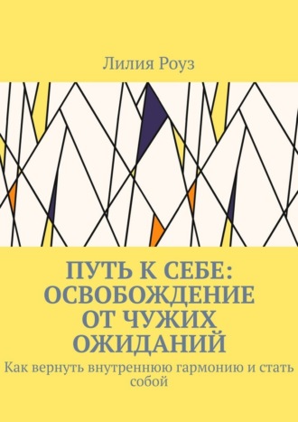Путь к себе: освобождение от чужих ожиданий. Как вернуть внутреннюю гармонию и стать собой. Лилия Роуз