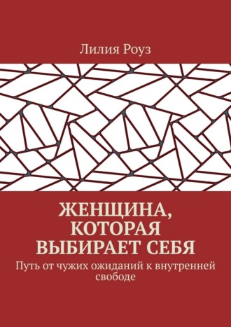 Лилия Роуз. Женщина, которая выбирает себя. Путь от чужих ожиданий к внутренней свободе