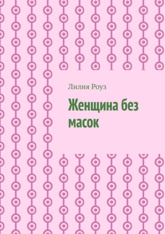 Лилия Роуз. Женщина без масок. Путь к себе, свободе и внутренней силе