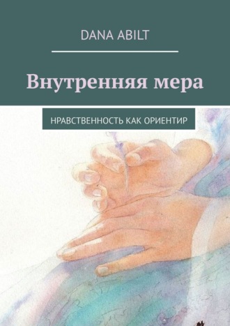Dana Abilt. Внутренняя мера. Нравственность как ориентир
