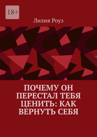 Лилия Роуз. Почему он перестал тебя ценить: как вернуть себя. Путь женщины от эмоциональной зависимости к самоуважению и живым отношениям