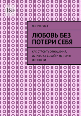 Любовь без потери себя. Как строить отношения, оставаясь собой и не теряя ценности. Лилия Роуз