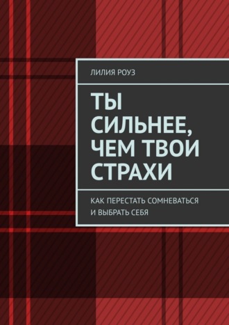 Лилия Роуз. Ты сильнее, чем твои страхи. Как перестать сомневаться и выбрать себя