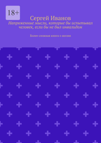 Сергей Иванов. Напряженные мысли, которые бы испытывал человек, если бы не был инвалидом. Более сложная книга о жизни