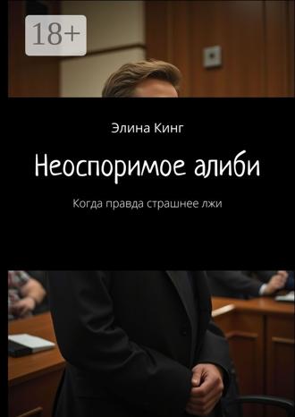 Элина Кинг. Неоспоримое алиби. Когда правда страшнее лжи