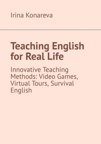 Irina Konareva. Teaching English for Real Life. Innovative Teaching Methods: Video Games, Virtual Tours, and Survival English