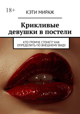 Кэти Мираж. Крикливые девушки в постели. Кто громче стонет? Как определить по внешнему виду