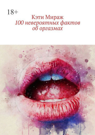 Кэти Мираж. 100 невероятных фактов об оргазмах