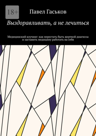 Павел Васильевич Гаськов. Выздоравливать, а не лечиться. Медицинский коучинг: как перестать быть жертвой диагноза и заставить медицину работать на себя