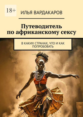 Илья Вардакаров. Путеводитель по африканскому сексу. В каких странах, что и как попробовать