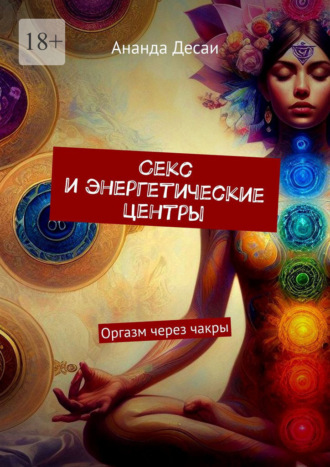 Ананда Десаи. Секс и энергетические центры. Оргазм через чакры