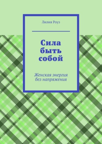 Лилия Роуз. Сила быть собой. Женская энергия без напряжения