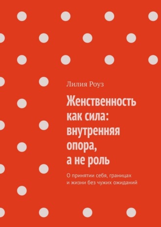 Лилия Роуз. Женственность как сила: внутренняя опора, а не роль. О принятии себя, границах и жизни без чужих ожиданий