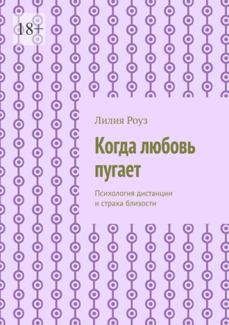 Лилия Роуз. Когда любовь пугает. Психология дистанции и страха близости