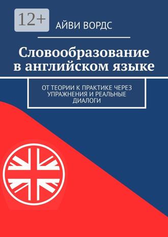 Айви Вордс. Словообразование в английском языке. От теории к практике через упражнения и реальные диалоги