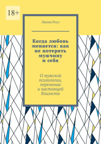 Когда любовь меняется: как не потерять мужчину и себя. О мужской психологии, переменах и настоящей близости. Лилия Роуз