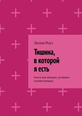 Лилия Роуз. Тишина, в которой я есть. Книга для женщин, уставших соответствовать