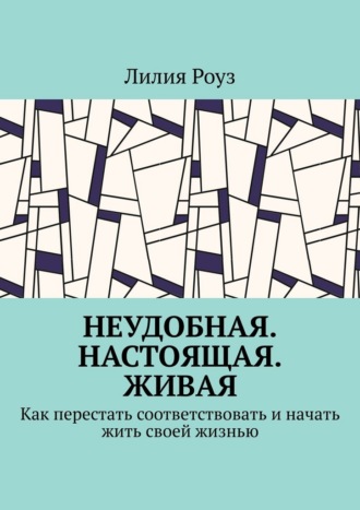 Лилия Роуз. Неудобная. Настоящая. Живая. Как перестать соответствовать и начать жить своей жизнью