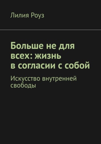 Лилия Роуз. Больше не для всех: жизнь в согласии с собой. Искусство внутренней свободы