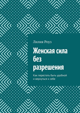 Лилия Роуз. Женская сила без разрешения. Как перестать быть удобной и вернуться к себе