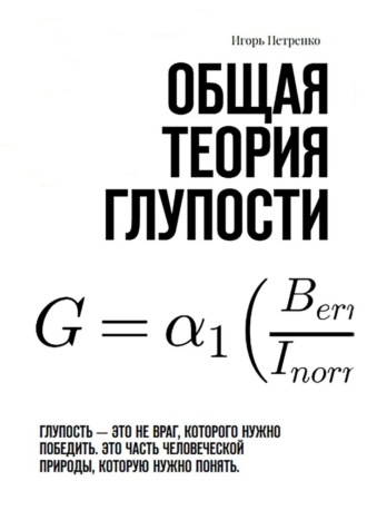 Игорь Сергеевич Петренко. Общая теория глупости. Глупость – это не враг, которого нужно победить. Это часть человеческой природы, которую нужно понять