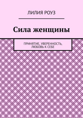 Сила женщины. Принятие, уверенность, любовь к себе. Лилия Роуз