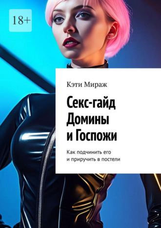 Кэти Мираж. Секс-гайд Домины и Госпожи. Как подчинить его и приручить в постели