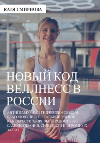 Катя Смирнова. Новый код wellness в России: как обрести здоровье и радость без самоистязания, силы воли и огромных затрат